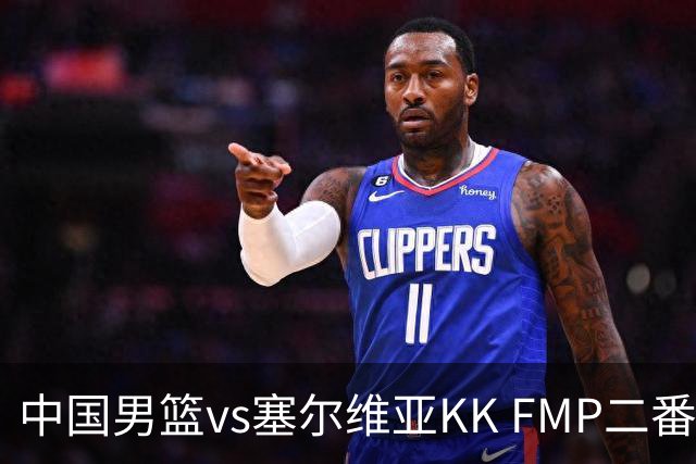中国男篮vs塞尔维亚KK FMP二番战名单：徐昕庞峥麟领衔 杨曦皓在列
