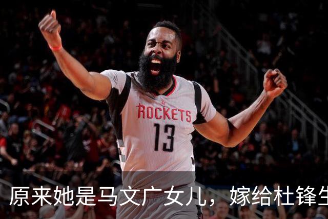 原来她是马文广女儿，嫁给杜锋生仨孩子，丈夫如今是广东篮协会长