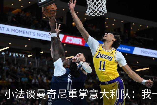 小法谈曼奇尼重掌意大利队：我一直很欣赏他，他的球队强调进攻
