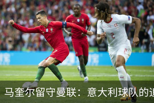 马奎尔留守曼联：意大利球队的追逐为何落空？